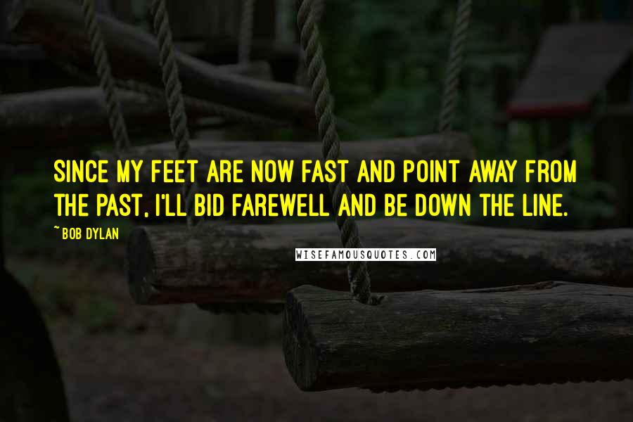Bob Dylan Quotes: Since my feet are now fast and point away from the past, I'll bid farewell and be down the line.