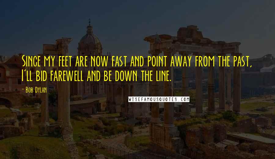 Bob Dylan Quotes: Since my feet are now fast and point away from the past, I'll bid farewell and be down the line.