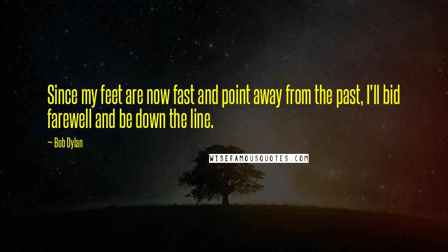 Bob Dylan Quotes: Since my feet are now fast and point away from the past, I'll bid farewell and be down the line.