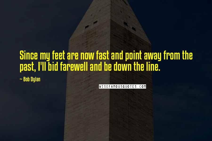 Bob Dylan Quotes: Since my feet are now fast and point away from the past, I'll bid farewell and be down the line.