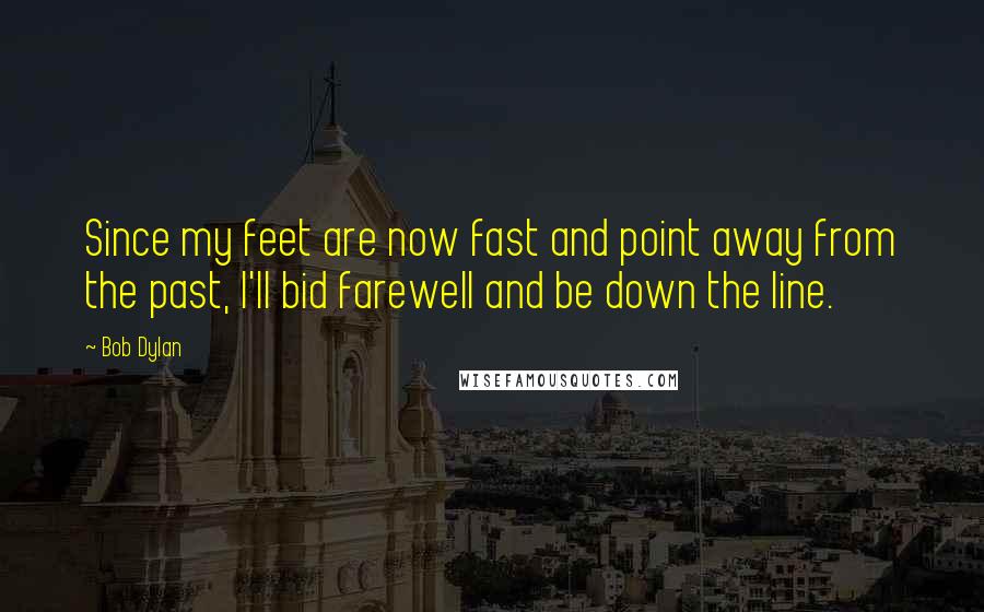 Bob Dylan Quotes: Since my feet are now fast and point away from the past, I'll bid farewell and be down the line.