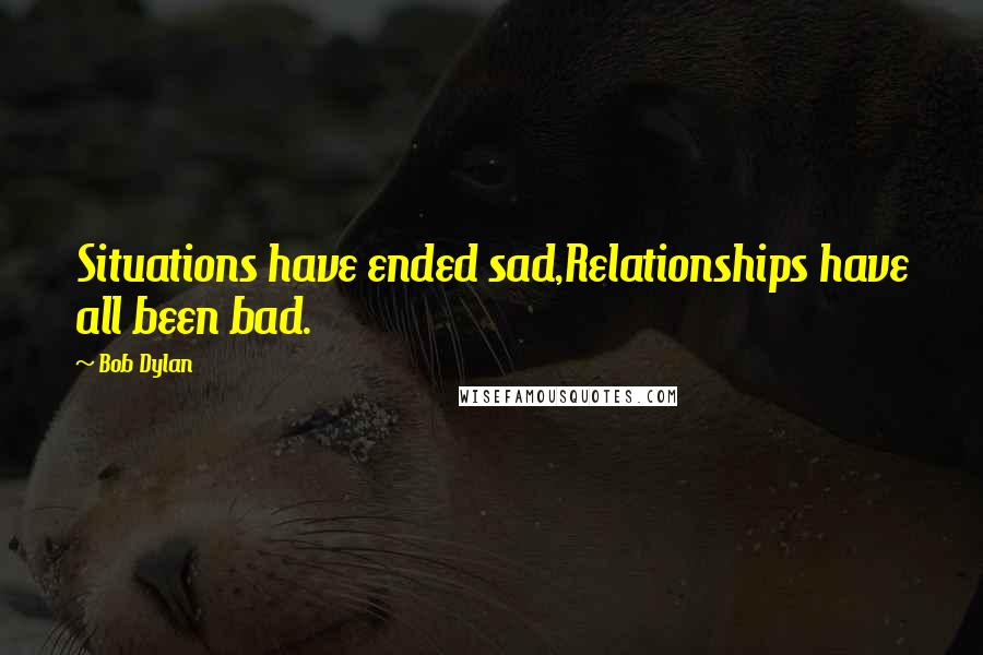 Bob Dylan Quotes: Situations have ended sad,Relationships have all been bad.