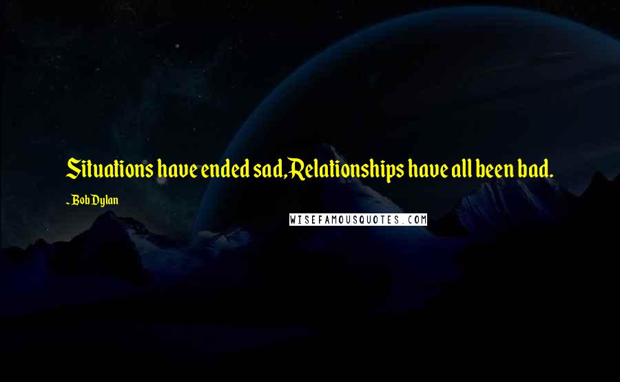 Bob Dylan Quotes: Situations have ended sad,Relationships have all been bad.