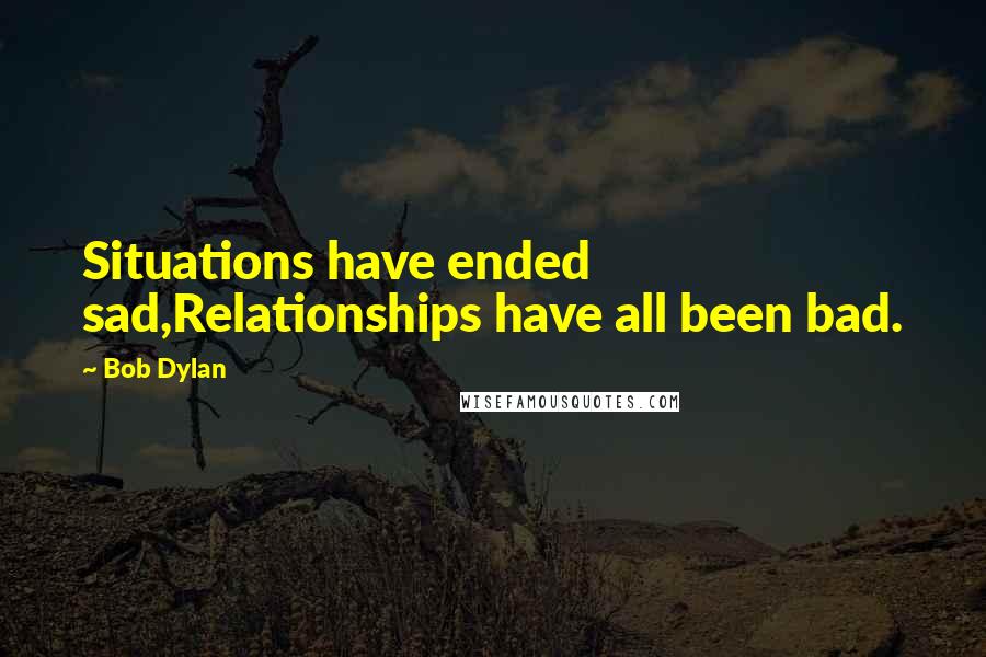 Bob Dylan Quotes: Situations have ended sad,Relationships have all been bad.