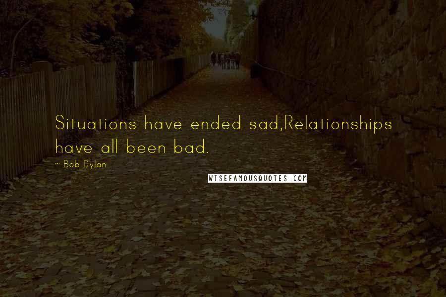 Bob Dylan Quotes: Situations have ended sad,Relationships have all been bad.