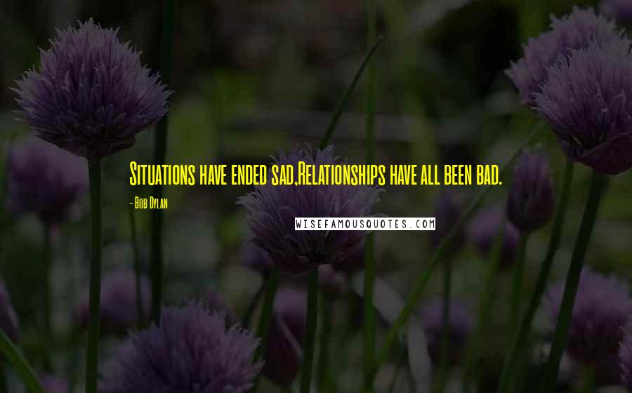 Bob Dylan Quotes: Situations have ended sad,Relationships have all been bad.