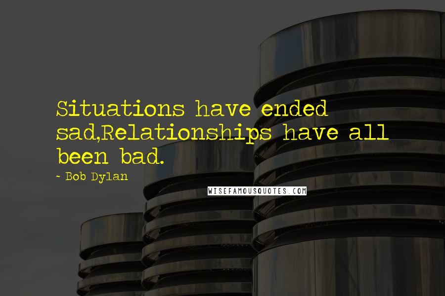 Bob Dylan Quotes: Situations have ended sad,Relationships have all been bad.