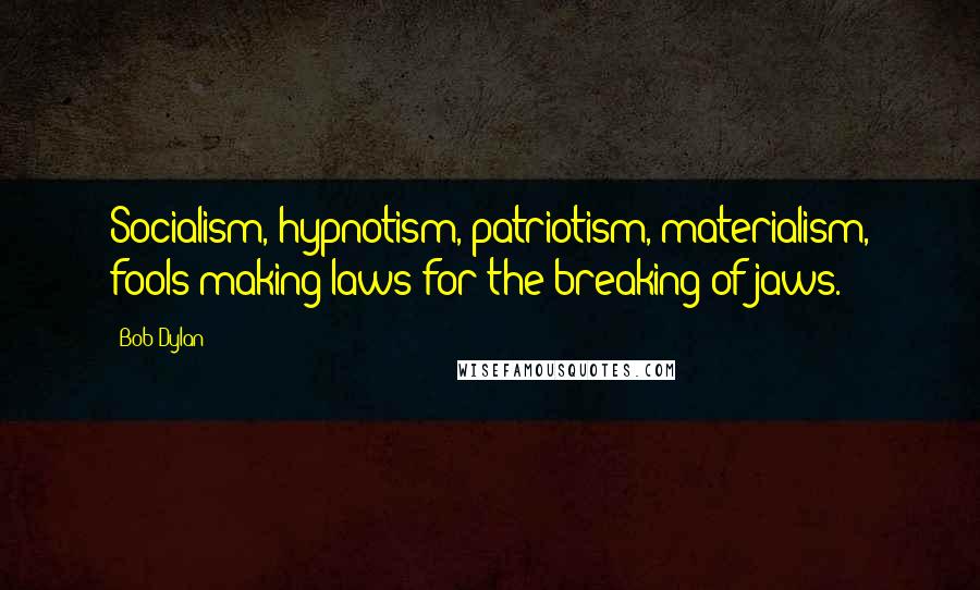 Bob Dylan Quotes: Socialism, hypnotism, patriotism, materialism, fools making laws for the breaking of jaws.