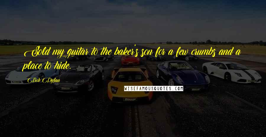 Bob Dylan Quotes: Sold my guitar to the baker's son for a few crumbs and a place to hide.