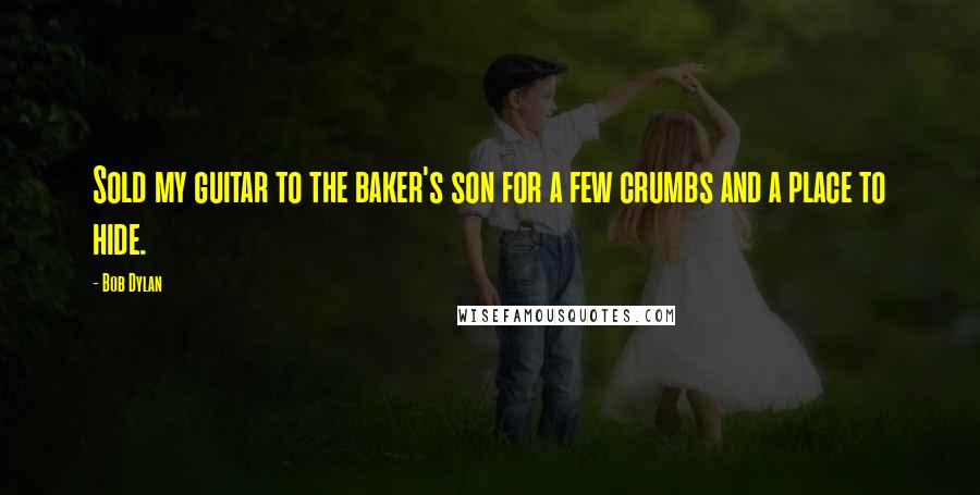 Bob Dylan Quotes: Sold my guitar to the baker's son for a few crumbs and a place to hide.
