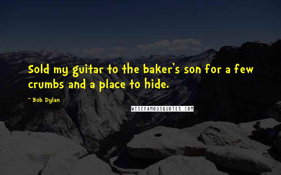Bob Dylan Quotes: Sold my guitar to the baker's son for a few crumbs and a place to hide.