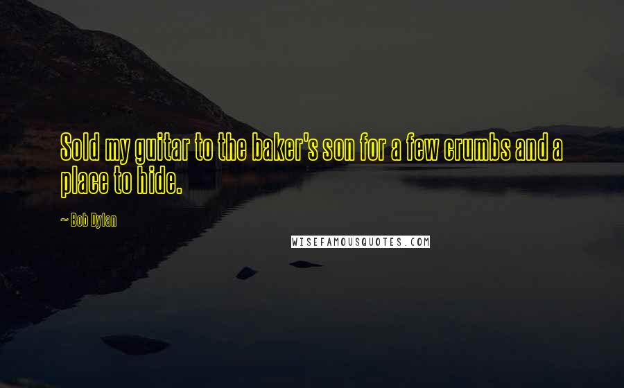Bob Dylan Quotes: Sold my guitar to the baker's son for a few crumbs and a place to hide.