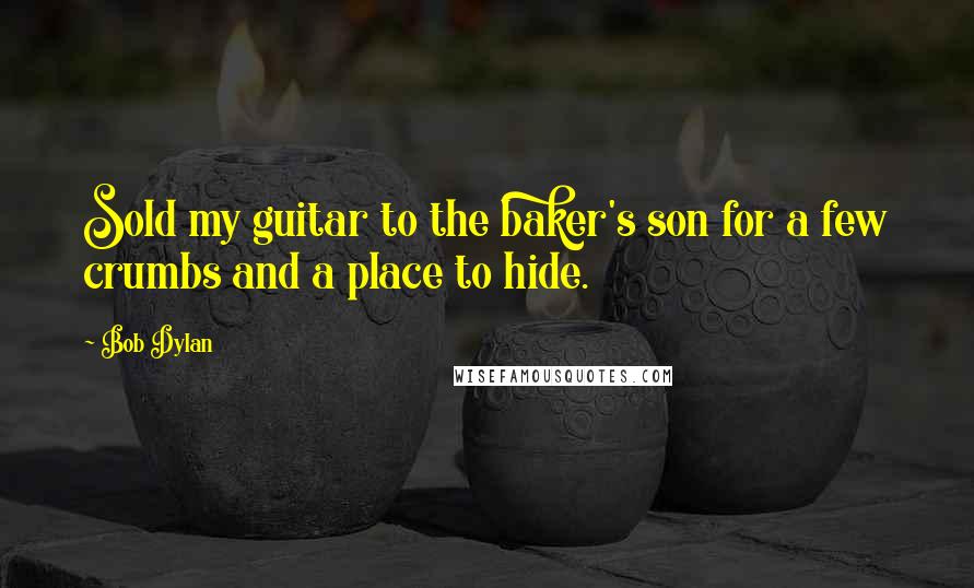 Bob Dylan Quotes: Sold my guitar to the baker's son for a few crumbs and a place to hide.