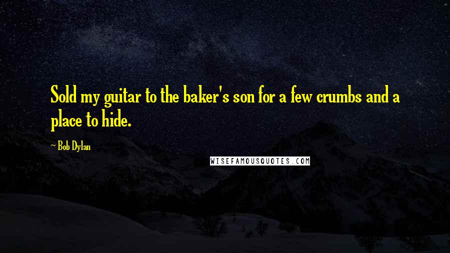 Bob Dylan Quotes: Sold my guitar to the baker's son for a few crumbs and a place to hide.