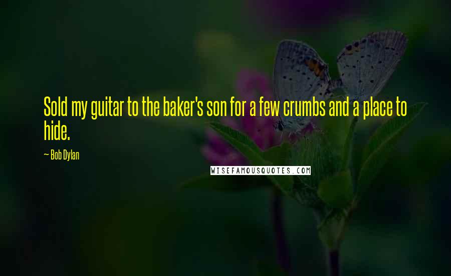 Bob Dylan Quotes: Sold my guitar to the baker's son for a few crumbs and a place to hide.