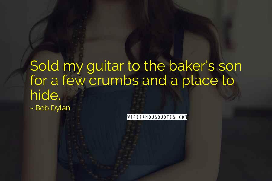 Bob Dylan Quotes: Sold my guitar to the baker's son for a few crumbs and a place to hide.