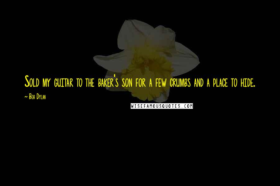 Bob Dylan Quotes: Sold my guitar to the baker's son for a few crumbs and a place to hide.