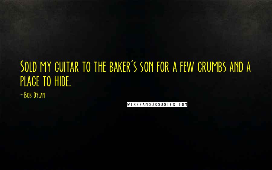 Bob Dylan Quotes: Sold my guitar to the baker's son for a few crumbs and a place to hide.