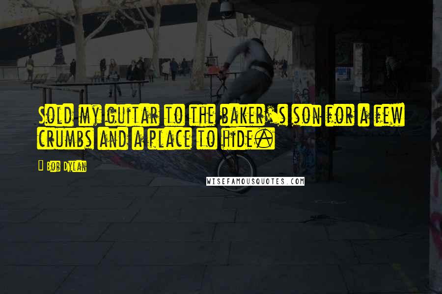 Bob Dylan Quotes: Sold my guitar to the baker's son for a few crumbs and a place to hide.
