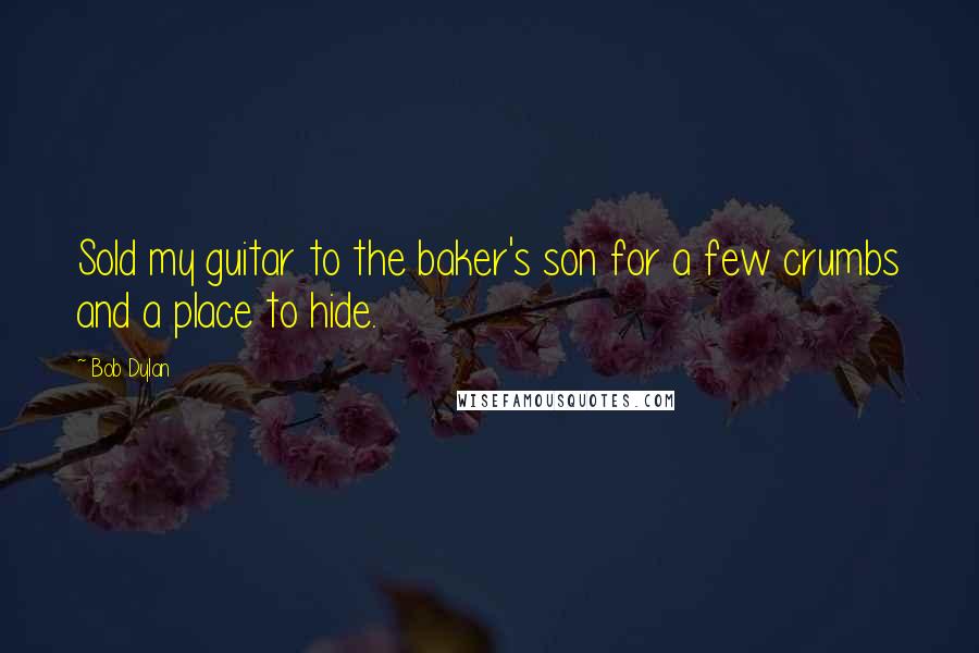 Bob Dylan Quotes: Sold my guitar to the baker's son for a few crumbs and a place to hide.