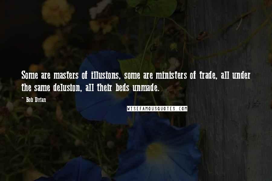 Bob Dylan Quotes: Some are masters of illusions, some are ministers of trade, all under the same delusion, all their beds unmade.