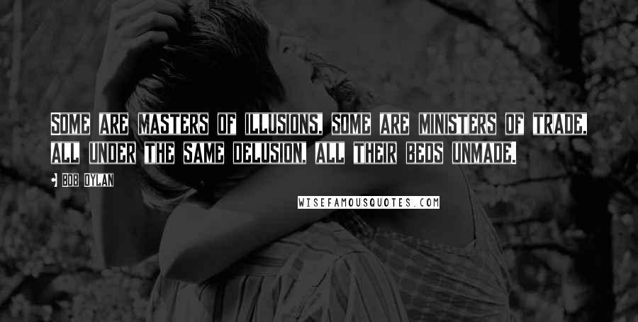 Bob Dylan Quotes: Some are masters of illusions, some are ministers of trade, all under the same delusion, all their beds unmade.