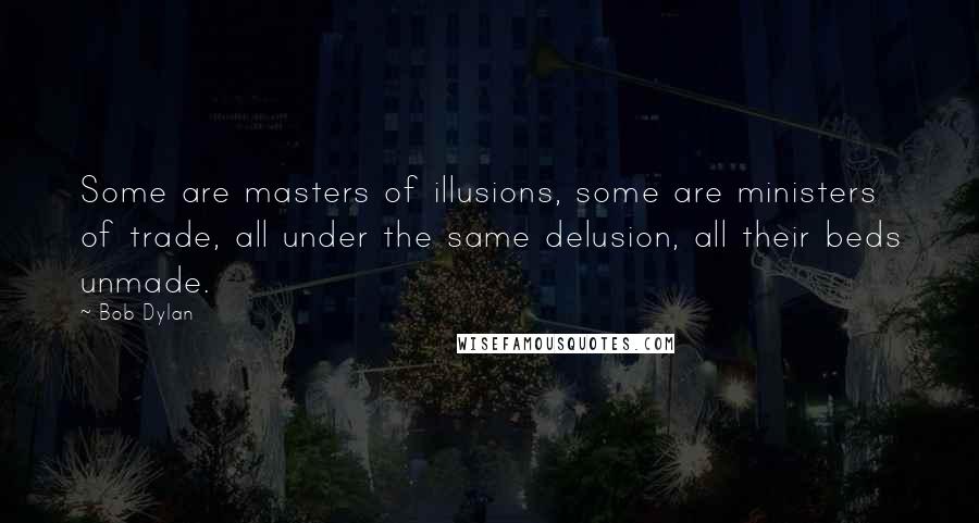 Bob Dylan Quotes: Some are masters of illusions, some are ministers of trade, all under the same delusion, all their beds unmade.