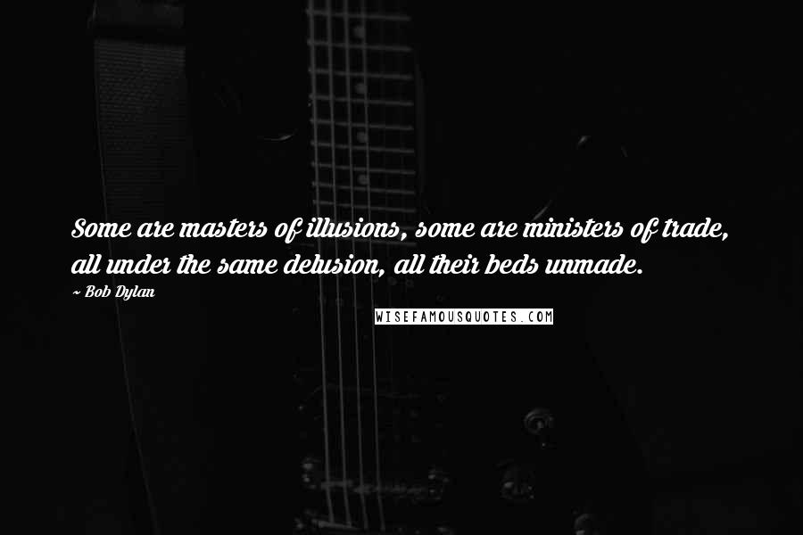 Bob Dylan Quotes: Some are masters of illusions, some are ministers of trade, all under the same delusion, all their beds unmade.