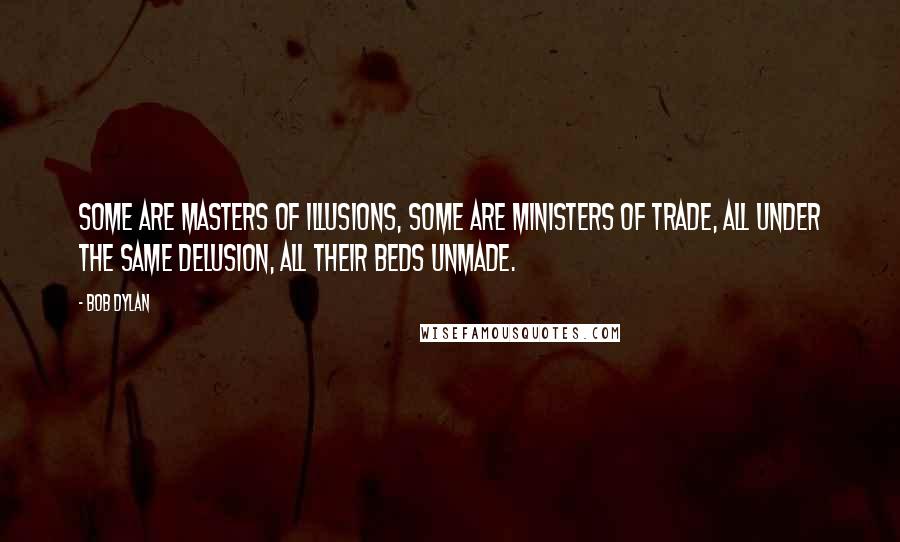 Bob Dylan Quotes: Some are masters of illusions, some are ministers of trade, all under the same delusion, all their beds unmade.