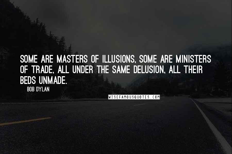 Bob Dylan Quotes: Some are masters of illusions, some are ministers of trade, all under the same delusion, all their beds unmade.