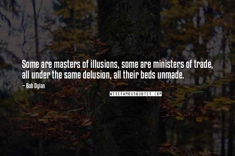 Bob Dylan Quotes: Some are masters of illusions, some are ministers of trade, all under the same delusion, all their beds unmade.