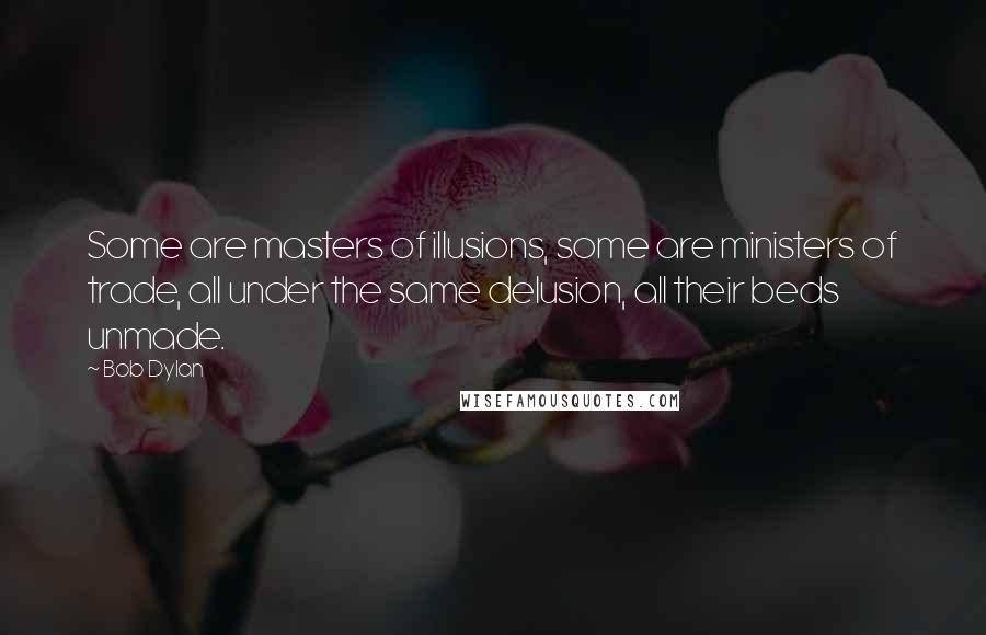 Bob Dylan Quotes: Some are masters of illusions, some are ministers of trade, all under the same delusion, all their beds unmade.