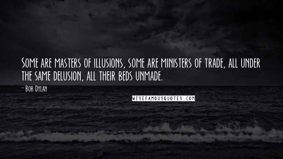 Bob Dylan Quotes: Some are masters of illusions, some are ministers of trade, all under the same delusion, all their beds unmade.