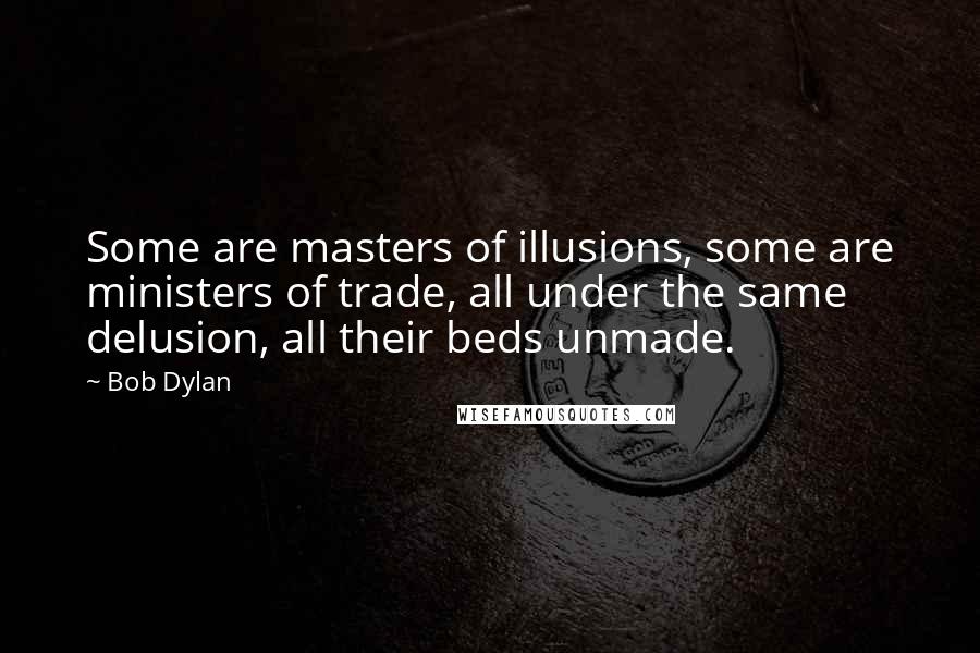 Bob Dylan Quotes: Some are masters of illusions, some are ministers of trade, all under the same delusion, all their beds unmade.