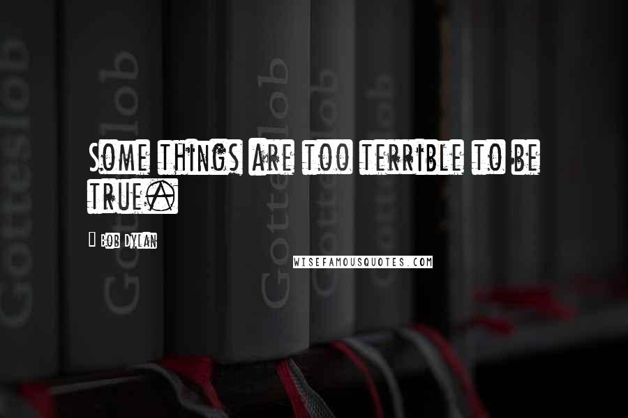 Bob Dylan Quotes: Some things are too terrible to be true.