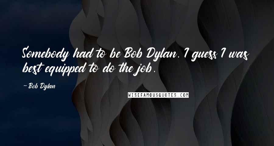 Bob Dylan Quotes: Somebody had to be Bob Dylan. I guess I was best equipped to do the job.