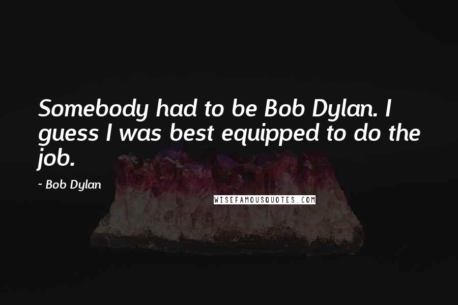 Bob Dylan Quotes: Somebody had to be Bob Dylan. I guess I was best equipped to do the job.