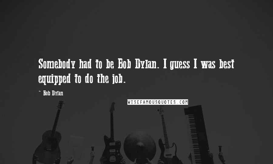 Bob Dylan Quotes: Somebody had to be Bob Dylan. I guess I was best equipped to do the job.