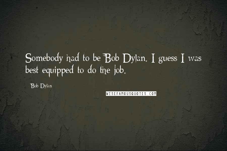 Bob Dylan Quotes: Somebody had to be Bob Dylan. I guess I was best equipped to do the job.