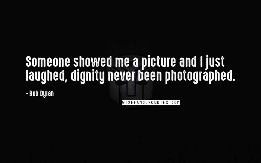 Bob Dylan Quotes: Someone showed me a picture and I just laughed, dignity never been photographed.