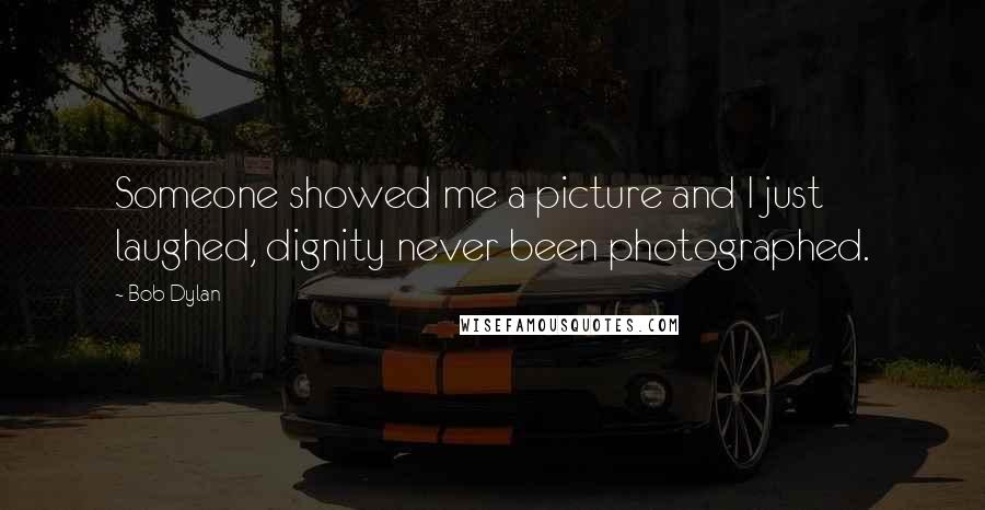 Bob Dylan Quotes: Someone showed me a picture and I just laughed, dignity never been photographed.