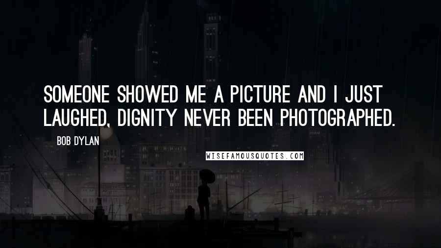 Bob Dylan Quotes: Someone showed me a picture and I just laughed, dignity never been photographed.