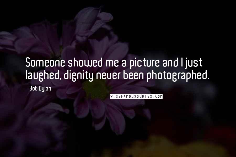 Bob Dylan Quotes: Someone showed me a picture and I just laughed, dignity never been photographed.