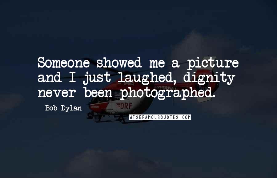 Bob Dylan Quotes: Someone showed me a picture and I just laughed, dignity never been photographed.