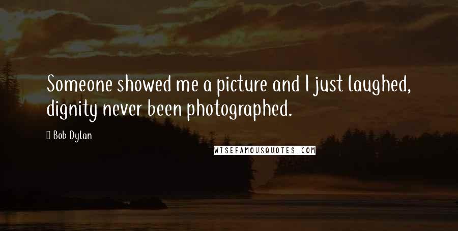 Bob Dylan Quotes: Someone showed me a picture and I just laughed, dignity never been photographed.