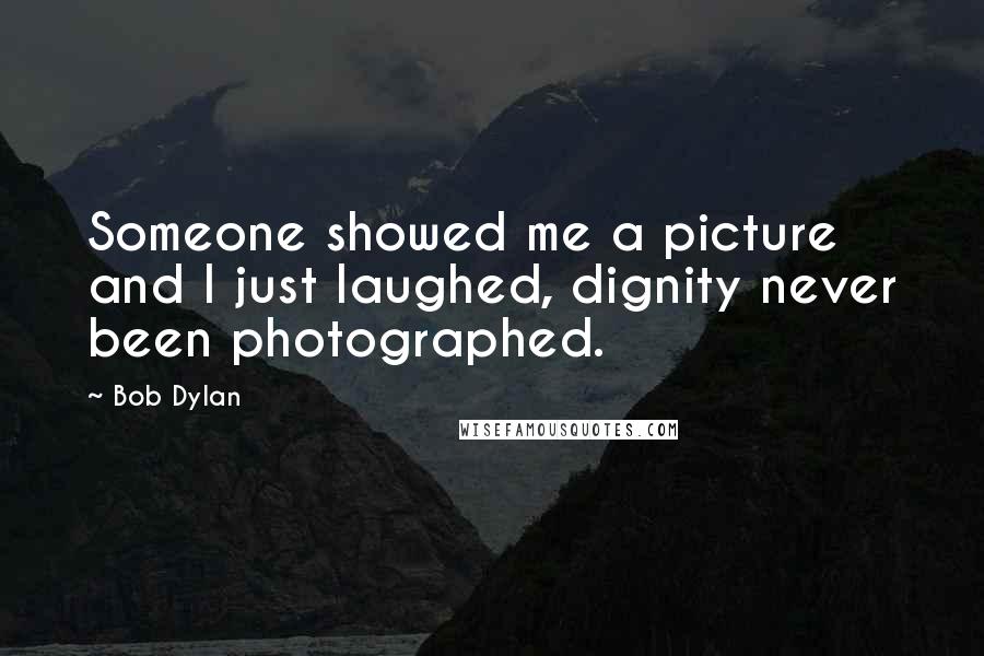 Bob Dylan Quotes: Someone showed me a picture and I just laughed, dignity never been photographed.