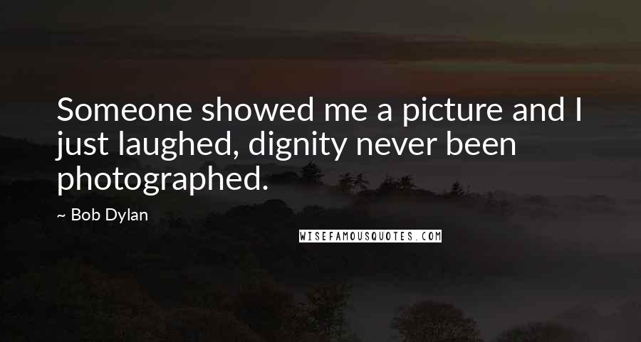 Bob Dylan Quotes: Someone showed me a picture and I just laughed, dignity never been photographed.