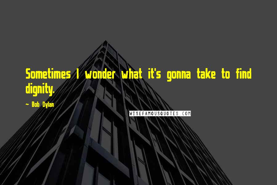 Bob Dylan Quotes: Sometimes I wonder what it's gonna take to find dignity.