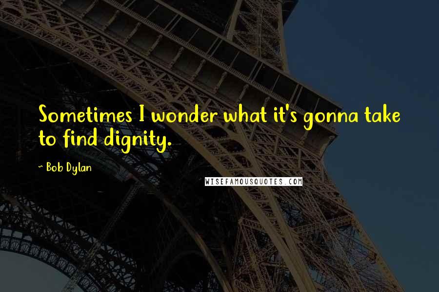 Bob Dylan Quotes: Sometimes I wonder what it's gonna take to find dignity.