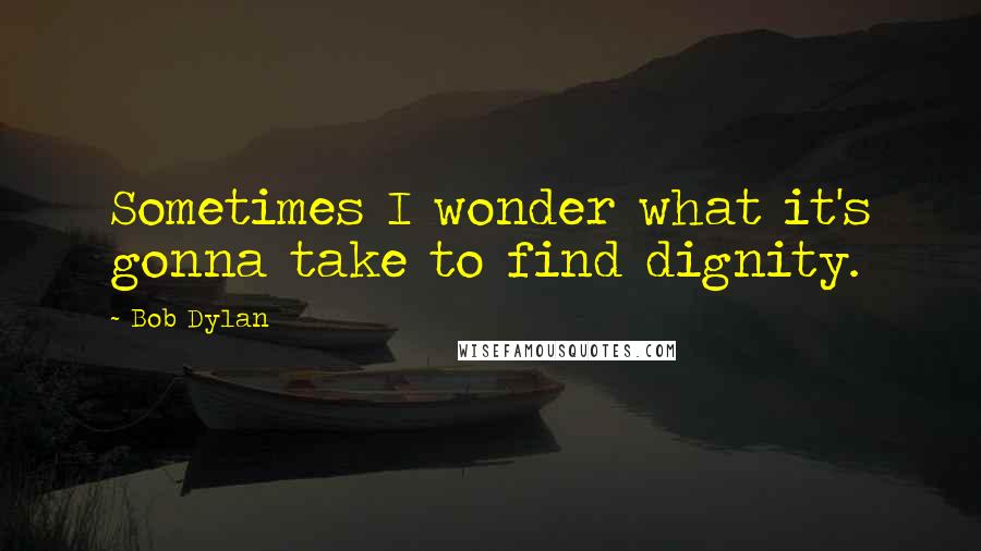 Bob Dylan Quotes: Sometimes I wonder what it's gonna take to find dignity.